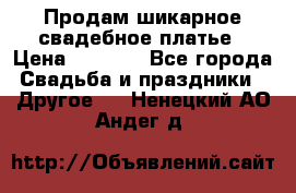 Продам шикарное свадебное платье › Цена ­ 7 000 - Все города Свадьба и праздники » Другое   . Ненецкий АО,Андег д.